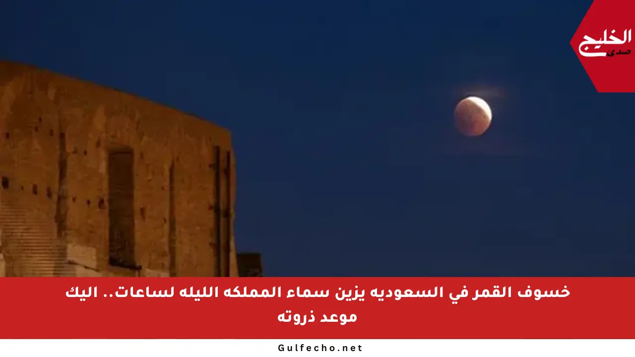 خسوف القمر في السعودية يزين سماء المملكة الليلة لساعات.. إليك موعد ذروته